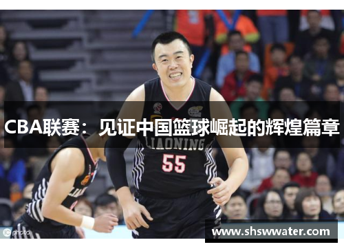 CBA联赛：见证中国篮球崛起的辉煌篇章