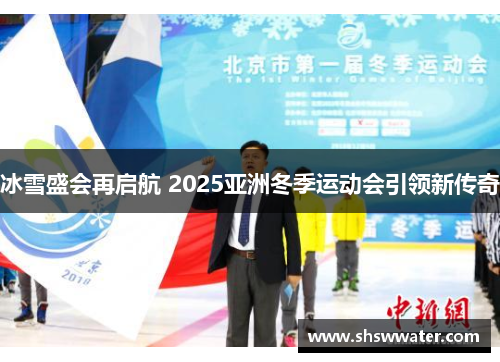 冰雪盛会再启航 2025亚洲冬季运动会引领新传奇