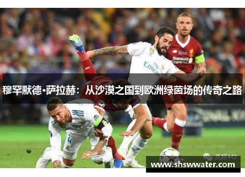 穆罕默德·萨拉赫：从沙漠之国到欧洲绿茵场的传奇之路