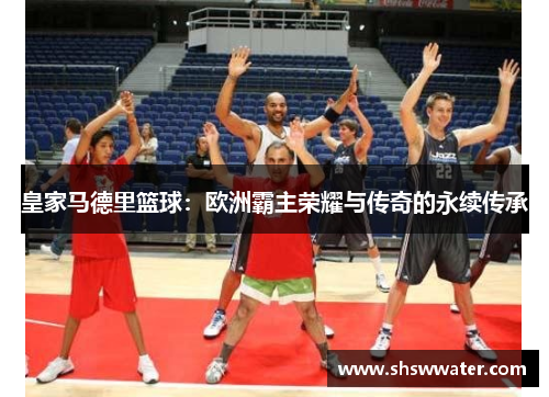 皇家马德里篮球：欧洲霸主荣耀与传奇的永续传承